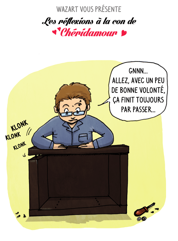 oui parce que Chéridamour il aime bien parler tout seul quand il emboîte des trucs :D Chéridamour tente d'emboîter des pièces de meuble Ikea et dit 'avec un peu de bonne volonté, ça finit toujours par passer'
