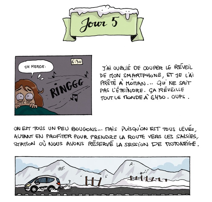 Jour 5 - "oh merde". J'ai oublié de couper le réveil de mon smartphone, et je l'ai prêté à Môman... qui ne sait pas l'éteindre. ça réveille tout le monde à 6h30... oups. On est tous un peu bougons... Mais puisqu'on est tous levés, autant en profiter pour prendre la route vers les Saisies, station où nous avons réservé la session de motoneige.