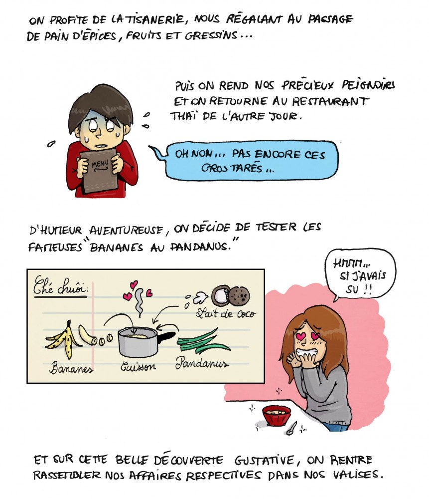 On profite de la tisanerie, nous régalant au passage de pain d'épices, fruits et gressins... Puis on rend nos précieux peignoirs et on retourne au restaurant thaï de l'autre jour. "Oh non... pas encore ces gros tarés...". D'humeur aventureuse, on décide de tester les fameuses "bananes au pandanus". Hmmm... si j'avais su !! Ché Chuôi : bananes, lait de coco, feuilles de pandan. Et sur cette belle découverte gustative, on rentre rassembler nos affaires respectives dans nos valises.