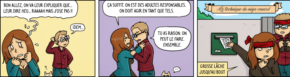 Waz, en panique : "Bon allez, on va leur expliquer que... leur dire heu... raaah mais j'ose pas !". Chéridamour : "idem...". Waz : "ça suffit. On est des adultes responsables. On doit agir en tant que tels.". Chéridamour : "tu as raison, on peut le faire ensemble". Chéridamour et Waz (grosse lâche jusqu'au bout) glissant un mot dans la boîte aux lettres des voisins en s'assurant de ne pas être vus : la technique du ninja couard.